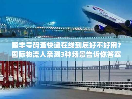 顺丰号码查快递在线到底好不好用？国际物流人亲测3种场景告诉你答案