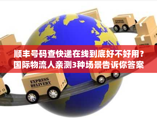 顺丰号码查快递在线到底好不好用？国际物流人亲测3种场景告诉你答案