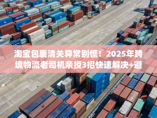 淘宝包裹清关异常别慌!2025年跨境物流老司机亲授3招快速解决+避坑秘籍 淘宝包裹清关异常别慌!2025年跨境物流老司机亲授3招快速解决+避坑秘籍