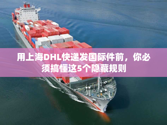 用上海DHL快递发国际件前,你必须搞懂这5个隐藏规则 用上海DHL快递发国际件前,你必须搞懂这5个隐藏规则