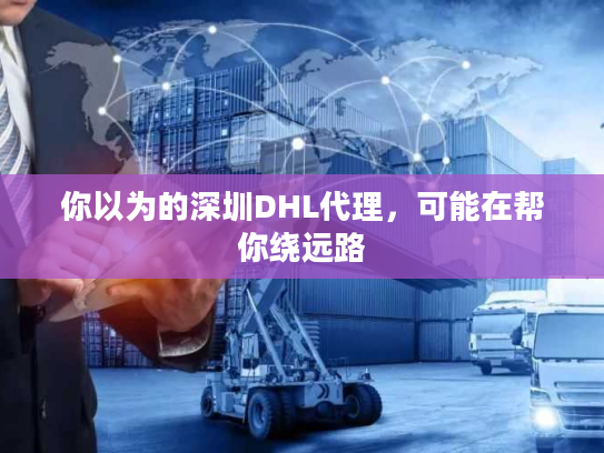 你以为的深圳DHL代理，可能在帮你绕远路