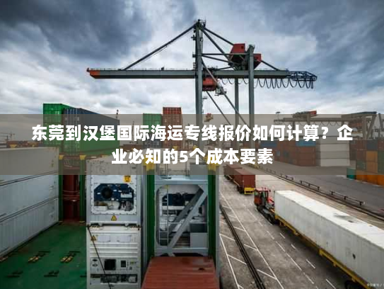 东莞到汉堡国际海运专线报价如何计算?企业必知的5个成本要素 东莞到汉堡国际海运专线报价如何计算?企业必知的5个成本要素