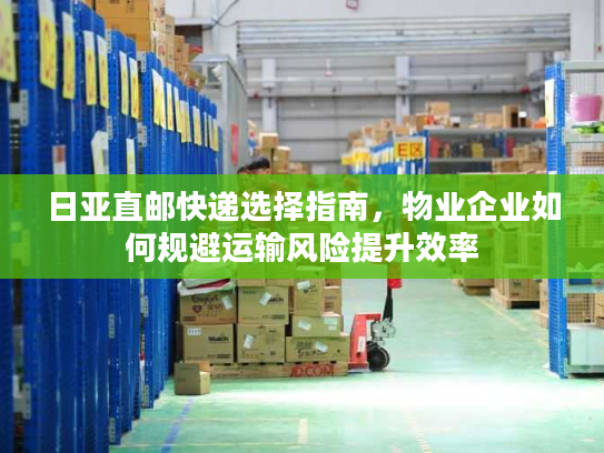 日亚直邮快递选择指南，物业企业如何规避运输风险提升效率