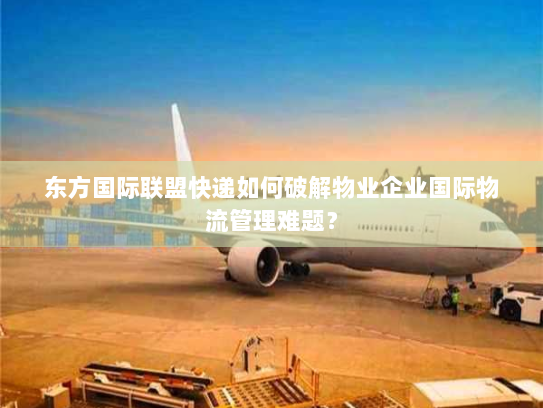 东方国际联盟快递如何破解物业企业国际物流管理难题? 东方国际联盟快递如何破解物业企业国际物流管理难题?