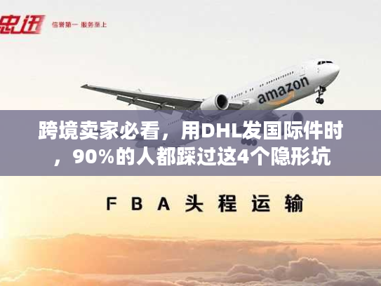 跨境卖家必看,用DHL发国际件时,90%的人都踩过这4个隐形坑 跨境卖家必看,用DHL发国际件时,90%的人都踩过这4个隐形坑