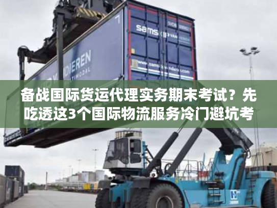 备战国际货运代理实务期末考试?先吃透这3个国际物流服务冷门避坑考点! 备战国际货运代理实务期末考试?先吃透这3个国际物流服务冷门避坑考点!