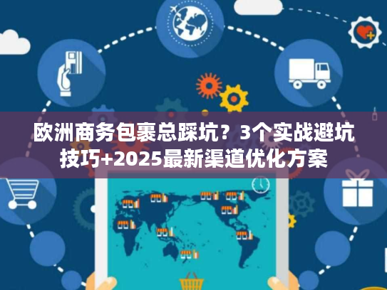 欧洲商务包裹总踩坑?3个实战避坑技巧+2025最新渠道优化方案 欧洲商务包裹总踩坑?3个实战避坑技巧+2025最新渠道优化方案