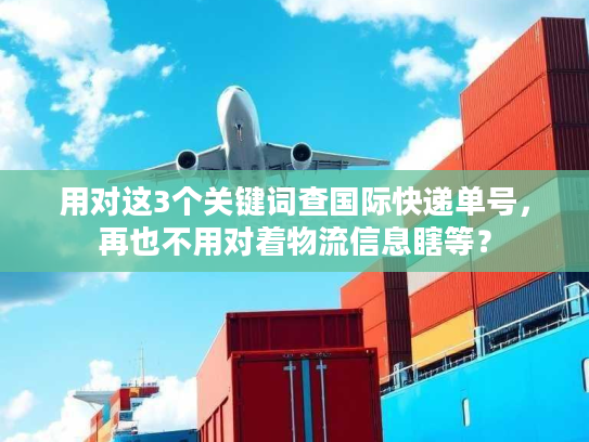 用对这3个关键词查国际快递单号，再也不用对着物流信息瞎等？
