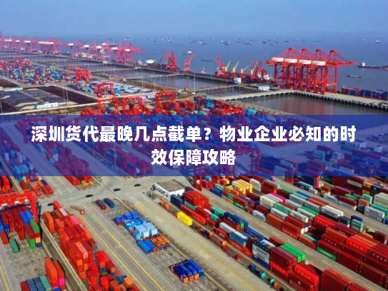 深圳货代最晚几点截单?物业企业必知的时效保障攻略 深圳货代最晚几点截单?物业企业必知的时效保障攻略