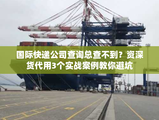 国际快递公司查询总查不到？资深货代用3个实战案例教你避坑