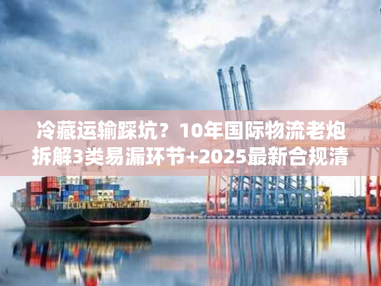 冷藏运输踩坑？10年国际物流老炮拆解3类易漏环节+2025最新合规清单