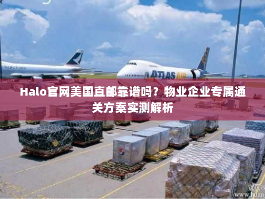 Halo官网美国直邮靠谱吗?物业企业专属通关方案实测解析 Halo官网美国直邮靠谱吗?物业企业专属通关方案实测解析