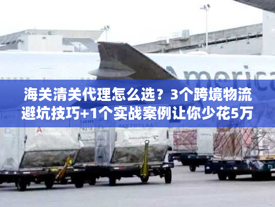 海关清关代理怎么选?3个跨境物流避坑技巧+1个实战案例让你少花5万 海关清关代理怎么选?3个跨境物流避坑技巧+1个实战案例让你少花5万