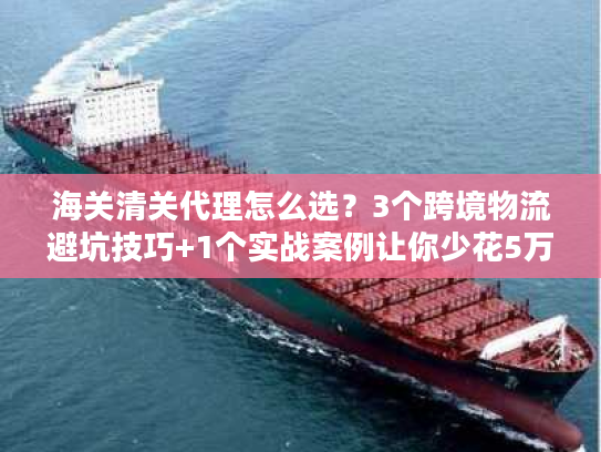海关清关代理怎么选?3个跨境物流避坑技巧+1个实战案例让你少花5万 海关清关代理怎么选?3个跨境物流避坑技巧+1个实战案例让你少花5万