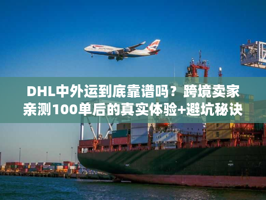 DHL中外运到底靠谱吗？跨境卖家亲测100单后的真实体验+避坑秘诀