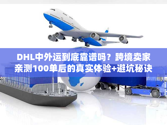 DHL中外运到底靠谱吗？跨境卖家亲测100单后的真实体验+避坑秘诀