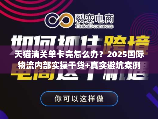 天猫清关单卡壳怎么办？2025国际物流内部实操干货+真实避坑案例