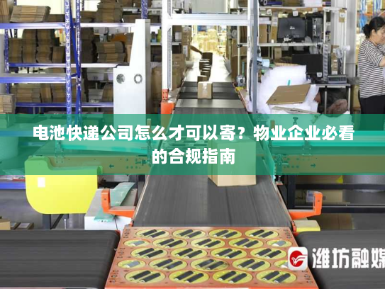 电池快递公司怎么才可以寄?物业企业必看的合规指南 电池快递公司怎么才可以寄?物业企业必看的合规指南