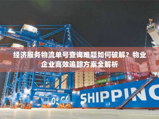 经济服务物流单号查询难题如何破解?物业企业高效追踪方案全解析 经济服务物流单号查询难题如何破解?物业企业高效追踪方案全解析