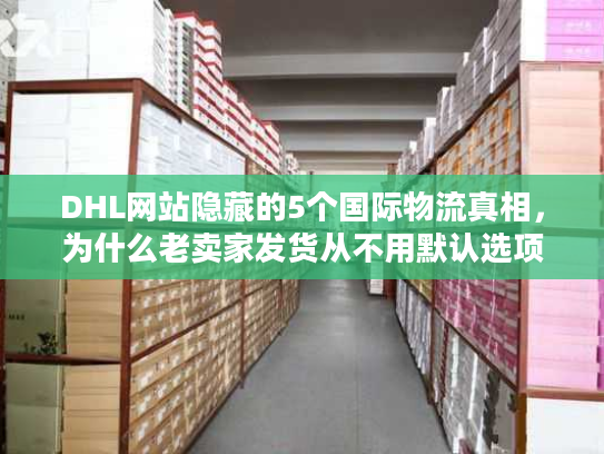 DHL网站隐藏的5个国际物流真相，为什么老卖家发货从不用默认选项？