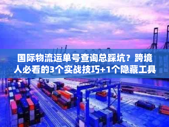 国际物流运单号查询总踩坑？跨境人必看的3个实战技巧+1个隐藏工具