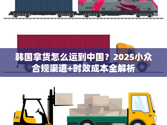 韩国拿货怎么运到中国？2025小众合规渠道+时效成本全解析