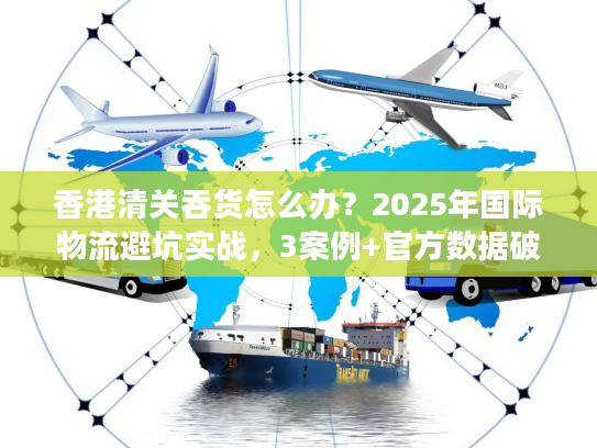 香港清关吞货怎么办?2025年国际物流避坑实战,3案例+官方数据破解货代套路 香港清关吞货怎么办?2025年国际物流避坑实战,3案例+官方数据破解货代套路