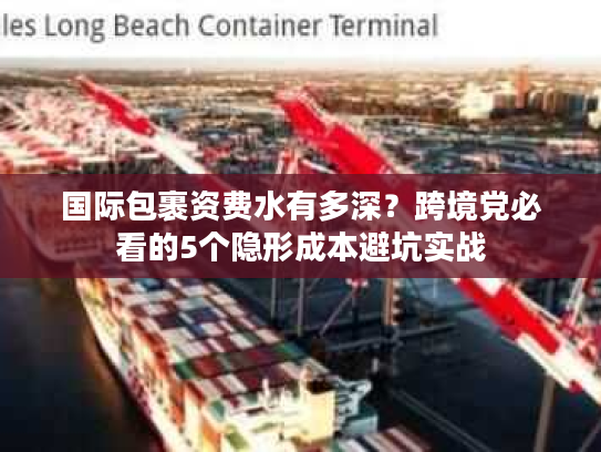 国际包裹资费水有多深？跨境党必看的5个隐形成本避坑实战