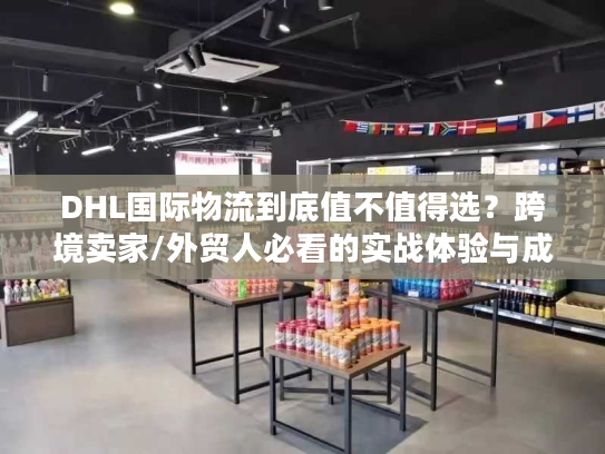 DHL国际物流到底值不值得选？跨境卖家/外贸人必看的实战体验与成本真相
