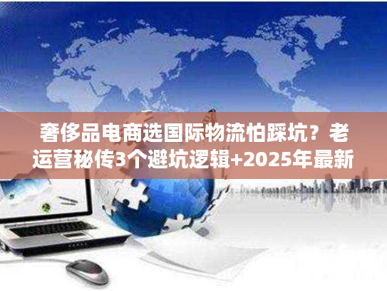奢侈品电商选国际物流怕踩坑？老运营秘传3个避坑逻辑+2025年最新数据