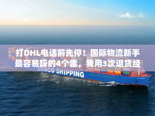 打DHL电话前先停！国际物流新手最容易踩的4个雷，我用3次退货经历换来了答案