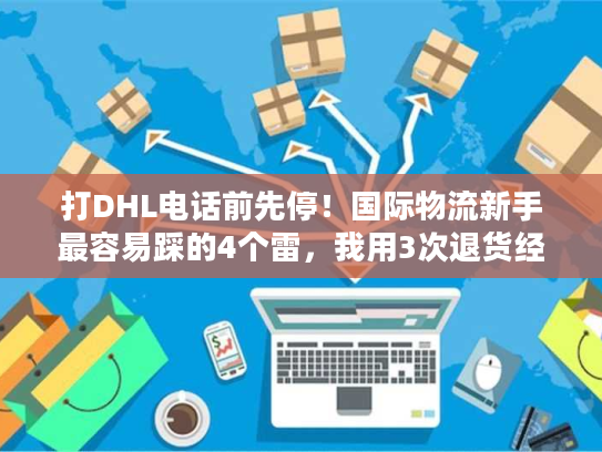 打DHL电话前先停！国际物流新手最容易踩的4个雷，我用3次退货经历换来了答案