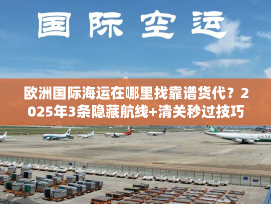 欧洲国际海运在哪里找靠谱货代？2025年3条隐藏航线+清关秒过技巧