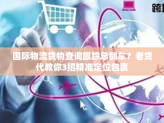 国际物流货物查询跟踪总翻车?老货代教你3招精准定位包裹 国际物流货物查询跟踪总翻车?老货代教你3招精准定位包裹