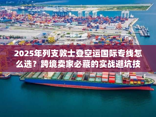 2025年列支敦士登空运国际专线怎么选?跨境卖家必藏的实战避坑技巧+权威时效数据 2025年列支敦士登空运国际专线怎么选?跨境卖家必藏的实战避坑技巧+权威时效数据