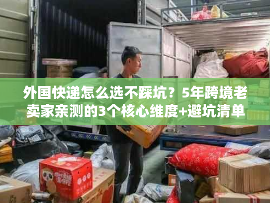 外国快递怎么选不踩坑？5年跨境老卖家亲测的3个核心维度+避坑清单