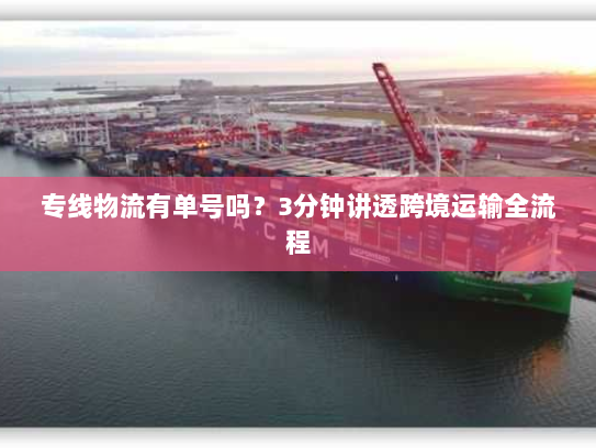 专线物流有单号吗?3分钟讲透跨境运输全流程 专线物流有单号吗?3分钟讲透跨境运输全流程