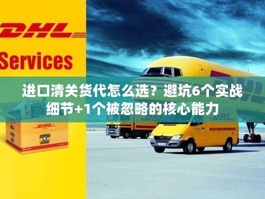 进口清关货代怎么选?避坑6个实战细节+1个被忽略的核心能力 进口清关货代怎么选?避坑6个实战细节+1个被忽略的核心能力
