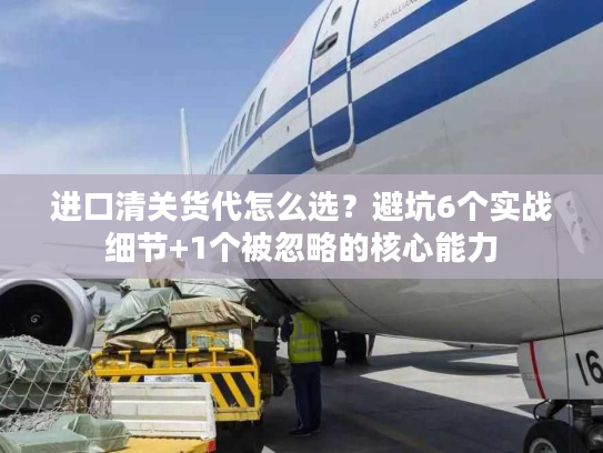 进口清关货代怎么选?避坑6个实战细节+1个被忽略的核心能力 进口清关货代怎么选?避坑6个实战细节+1个被忽略的核心能力