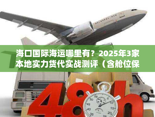 海口国际海运哪里有？2025年3家本地实力货代实战测评（含舱位保障方案）