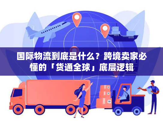 国际物流到底是什么？跨境卖家必懂的「货通全球」底层逻辑