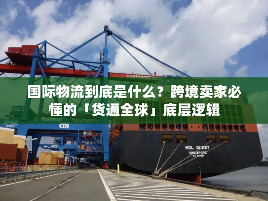 国际物流到底是什么？跨境卖家必懂的「货通全球」底层逻辑