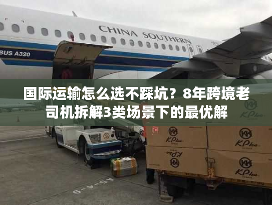 国际运输怎么选不踩坑？8年跨境老司机拆解3类场景下的最优解
