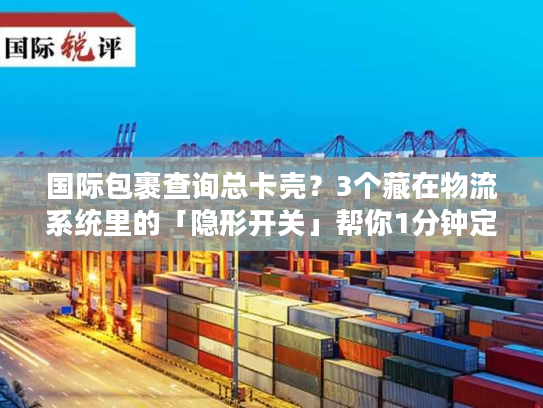 国际包裹查询总卡壳?3个藏在物流系统里的「隐形开关」帮你1分钟定位包裹 国际包裹查询总卡壳?3个藏在物流系统里的「隐形开关」帮你1分钟定位包裹