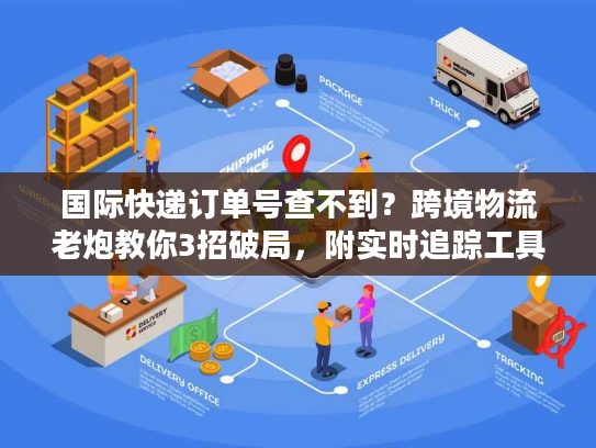 国际快递订单号查不到？跨境物流老炮教你3招破局，附实时追踪工具清单