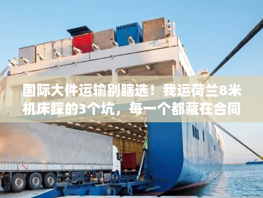 国际大件运输别瞎选!我运荷兰8米机床踩的3个坑,每一个都藏在合同细节里 国际大件运输别瞎选!我运荷兰8米机床踩的3个坑,每一个都藏在合同细节里