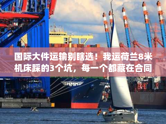 国际大件运输别瞎选!我运荷兰8米机床踩的3个坑,每一个都藏在合同细节里 国际大件运输别瞎选!我运荷兰8米机床踩的3个坑,每一个都藏在合同细节里