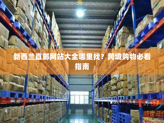 新西兰直邮网站大全哪里找?跨境购物必看指南 新西兰直邮网站大全哪里找?跨境购物必看指南