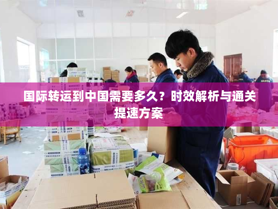 国际转运到中国需要多久？时效解析与通关提速方案