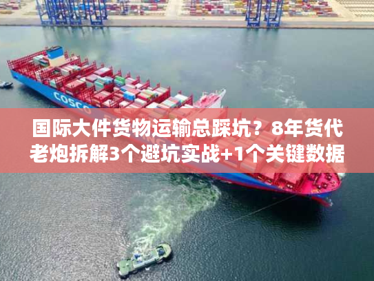 国际大件货物运输总踩坑？8年货代老炮拆解3个避坑实战+1个关键数据
